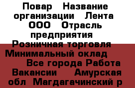 Повар › Название организации ­ Лента, ООО › Отрасль предприятия ­ Розничная торговля › Минимальный оклад ­ 18 000 - Все города Работа » Вакансии   . Амурская обл.,Магдагачинский р-н